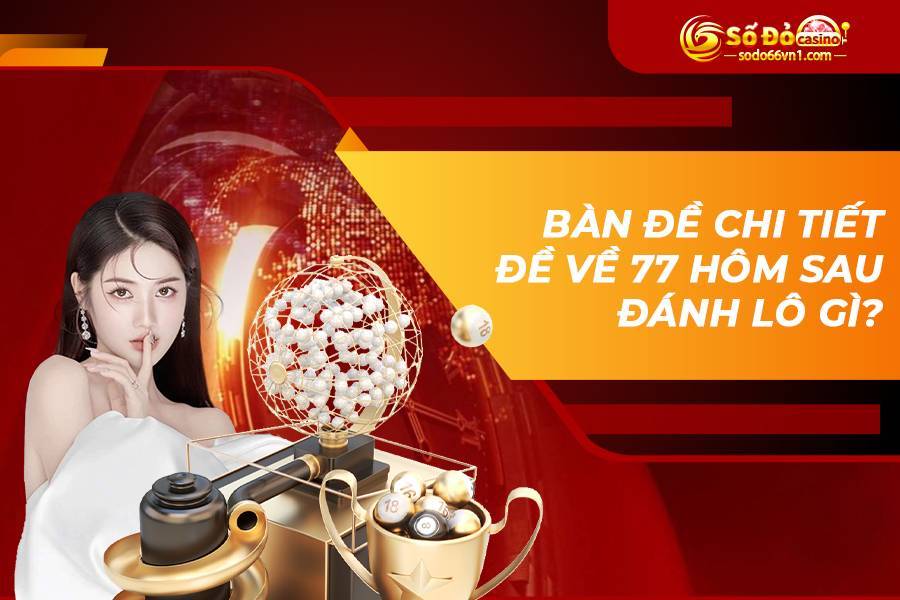 Bàn đề chi tiết, đề về 77 hôm sau đánh lô gì?
